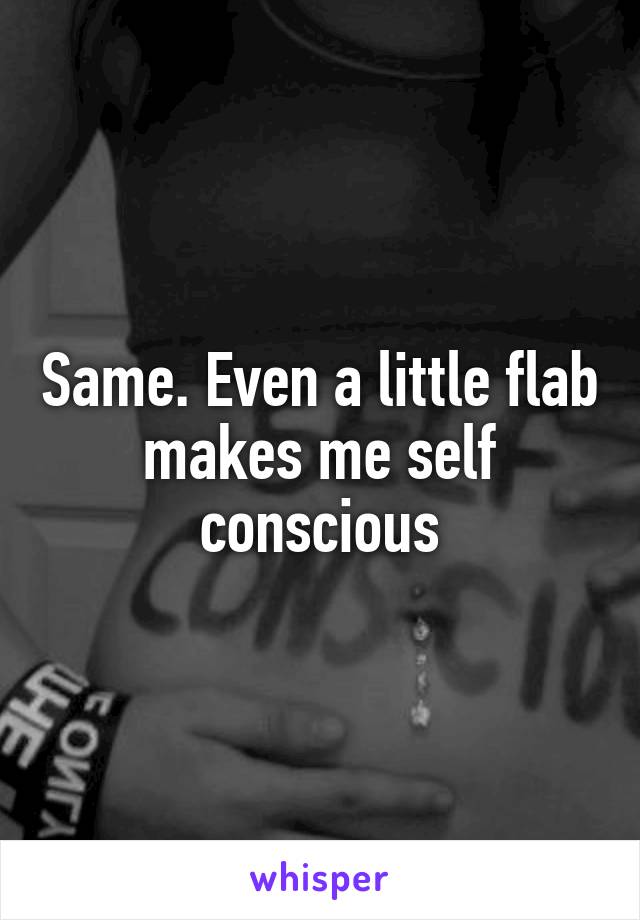 Same. Even a little flab makes me self conscious