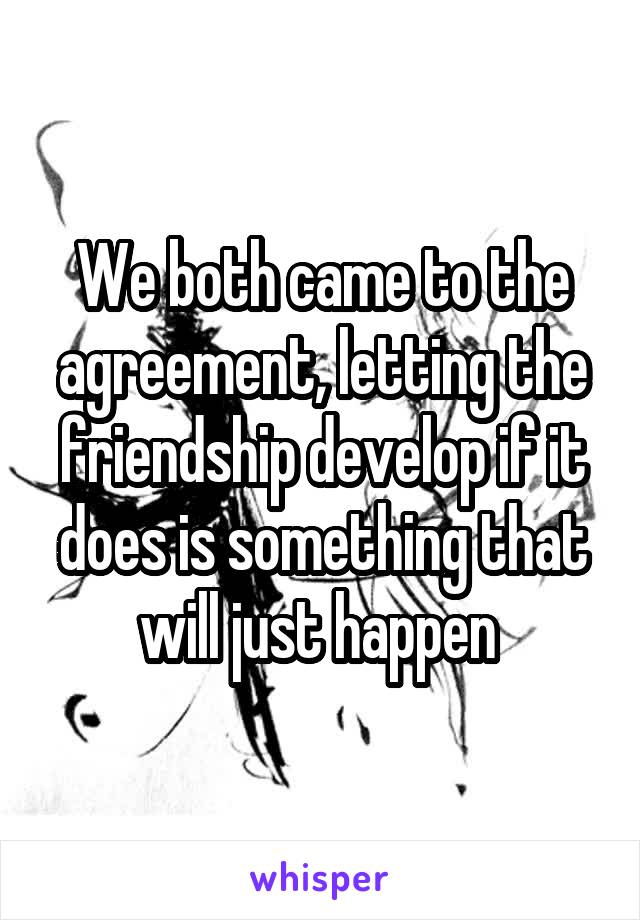 We both came to the agreement, letting the friendship develop if it does is something that will just happen 