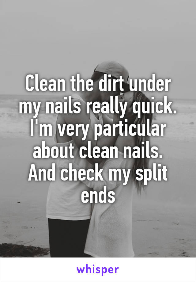 Clean the dirt under my nails really quick. I'm very particular about clean nails.
And check my split ends