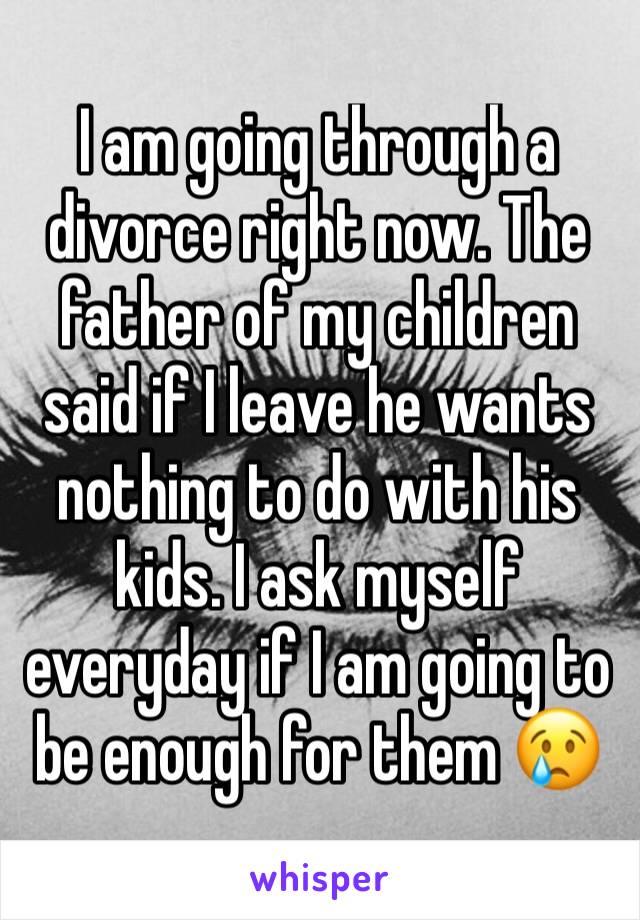 I am going through a divorce right now. The father of my children said if I leave he wants nothing to do with his kids. I ask myself everyday if I am going to be enough for them 😢