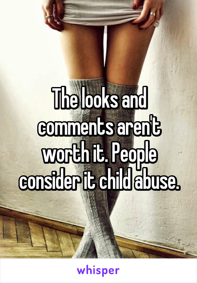 The looks and comments aren't worth it. People consider it child abuse.