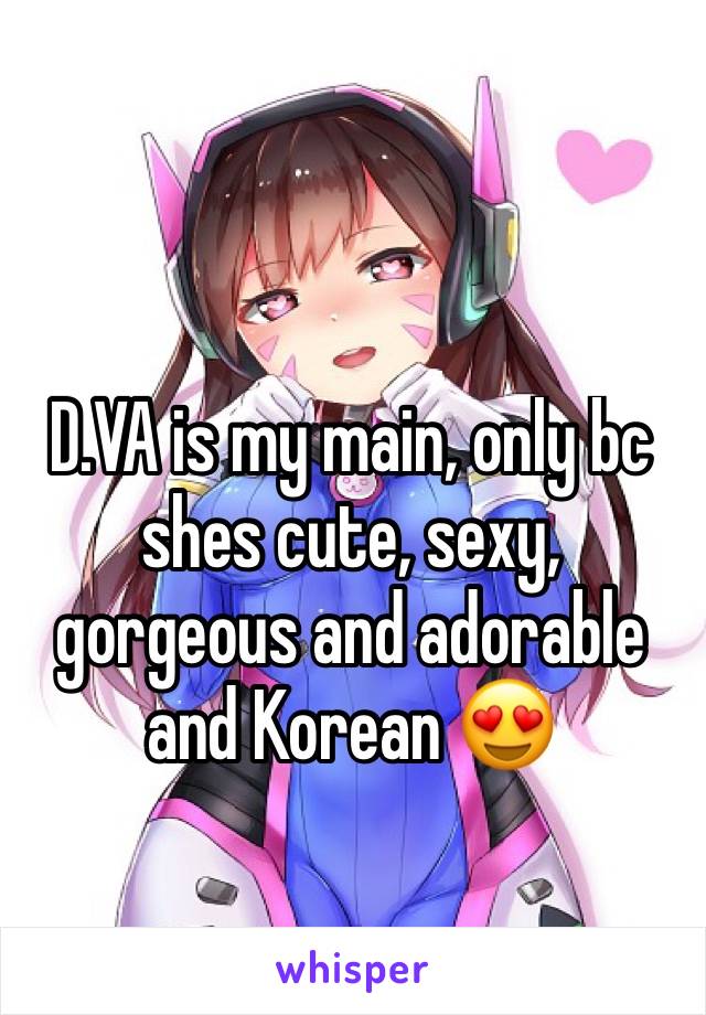 D.VA is my main, only bc shes cute, sexy, gorgeous and adorable and Korean 😍