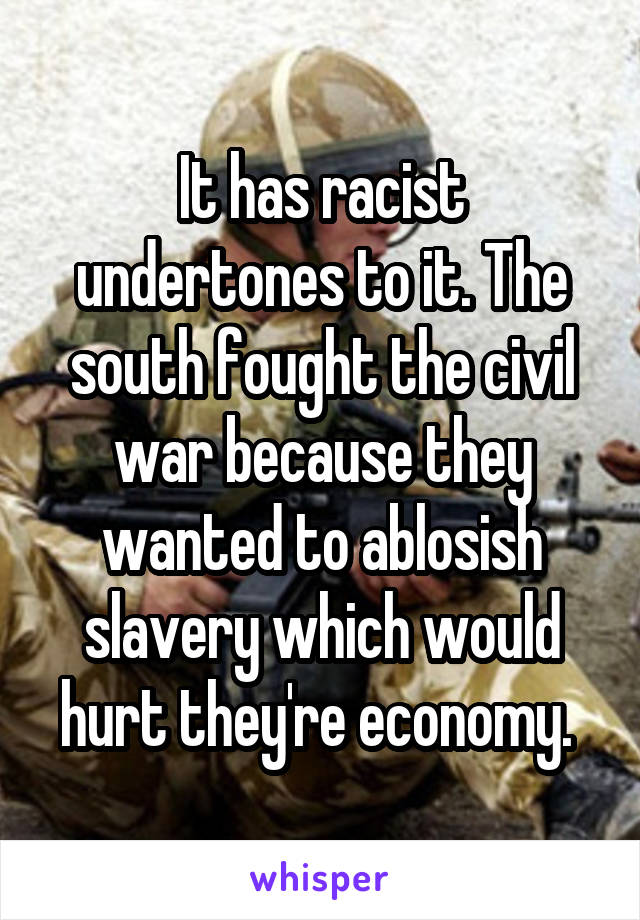 It has racist undertones to it. The south fought the civil war because they wanted to ablosish slavery which would hurt they're economy. 