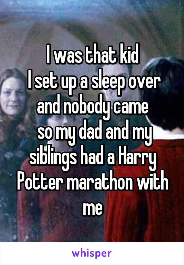 I was that kid
 I set up a sleep over and nobody came
 so my dad and my siblings had a Harry Potter marathon with me