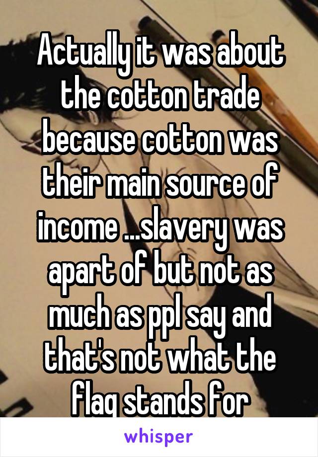 Actually it was about the cotton trade because cotton was their main source of income ...slavery was apart of but not as much as ppl say and that's not what the flag stands for