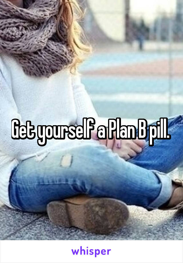 Get yourself a Plan B pill. 