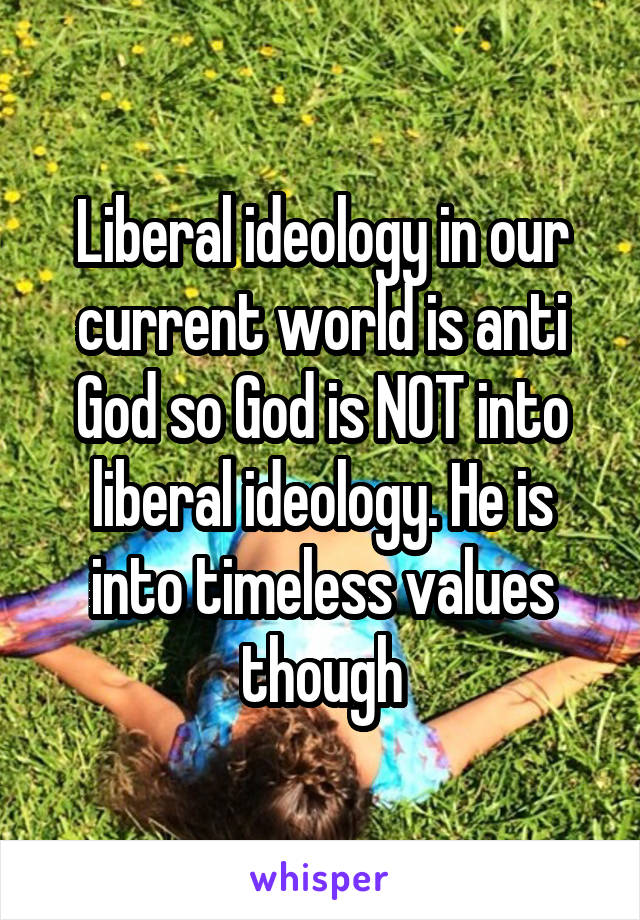 Liberal ideology in our current world is anti God so God is NOT into liberal ideology. He is into timeless values though