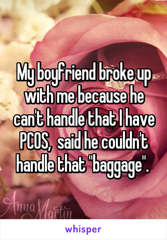 My boyfriend broke up with me because he can't handle that I have PCOS,  said he couldn't handle that "baggage". 