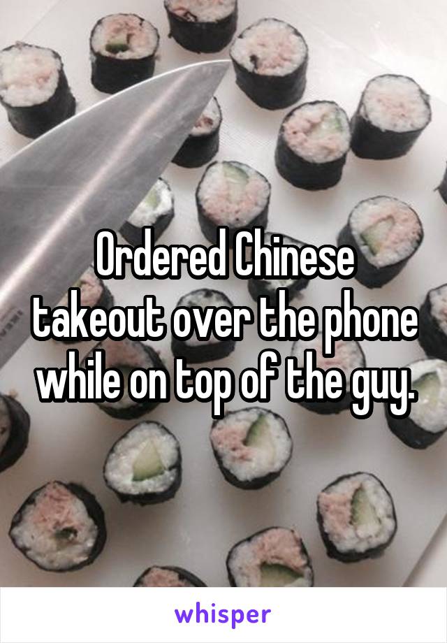 Ordered Chinese takeout over the phone while on top of the guy.