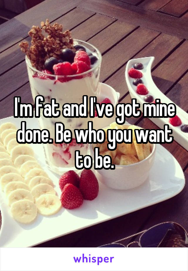 I'm fat and I've got mine done. Be who you want to be.