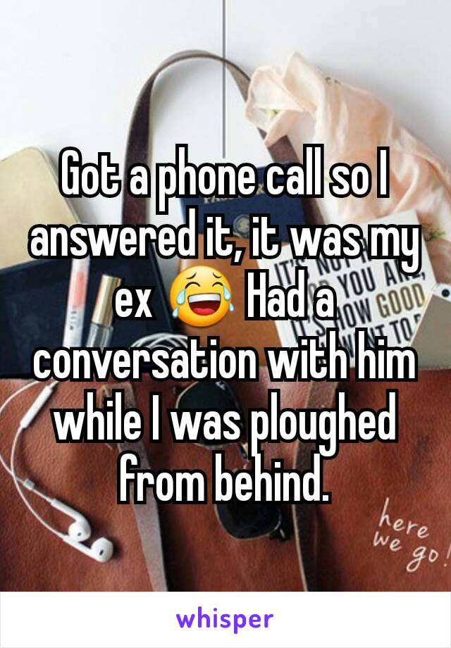 Got a phone call so I answered it, it was my ex 😂 Had a conversation with him while I was ploughed from behind.