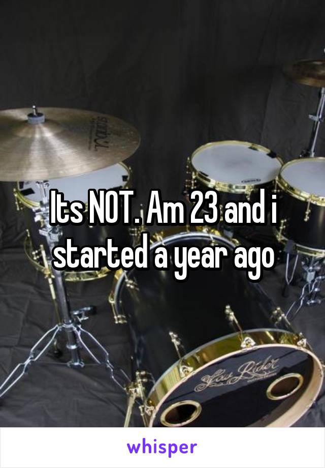 Its NOT. Am 23 and i started a year ago