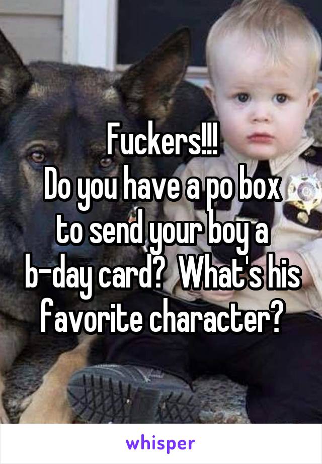 Fuckers!!!
Do you have a po box to send your boy a b-day card?  What's his favorite character?