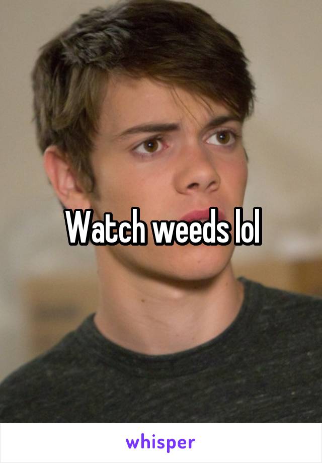 Watch weeds lol