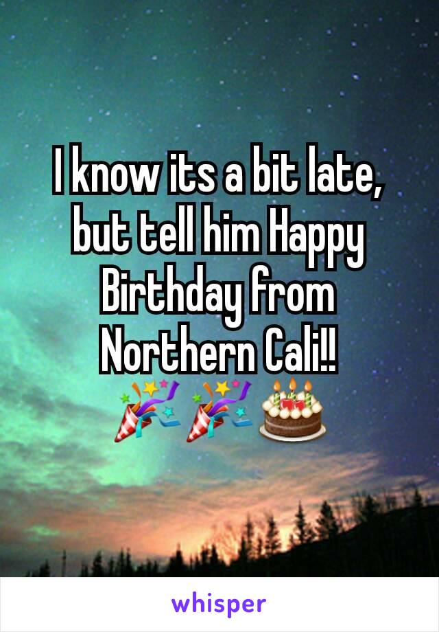 I know its a bit late, but tell him Happy Birthday from Northern Cali!! 🎉🎉🎂
