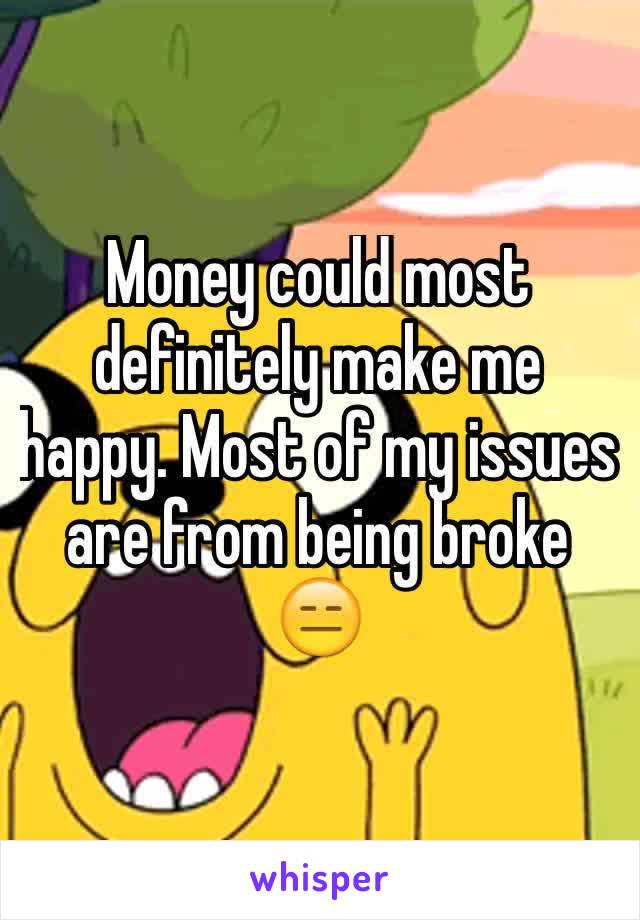 Money could most definitely make me happy. Most of my issues are from being broke 😑