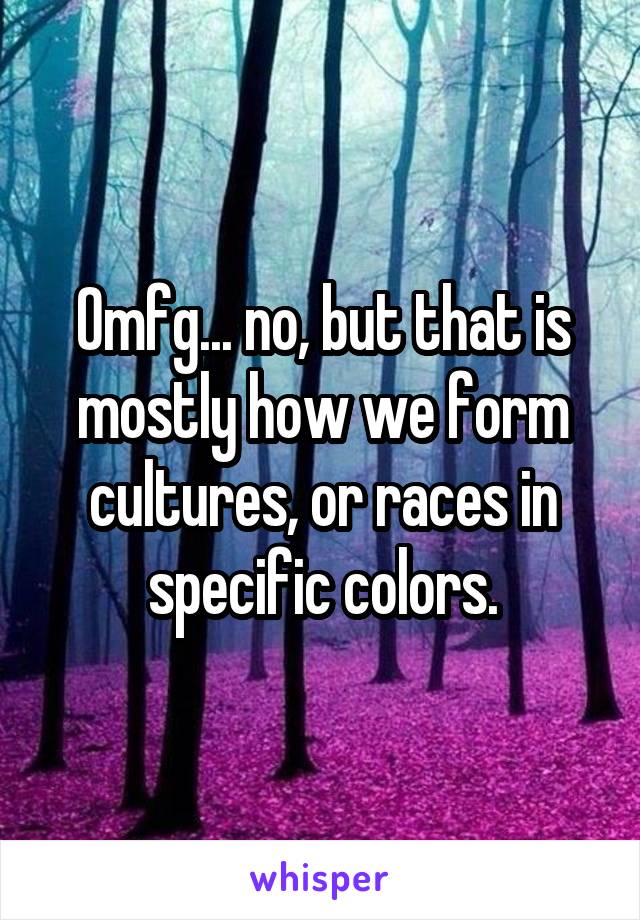 Omfg... no, but that is mostly how we form cultures, or races in specific colors.