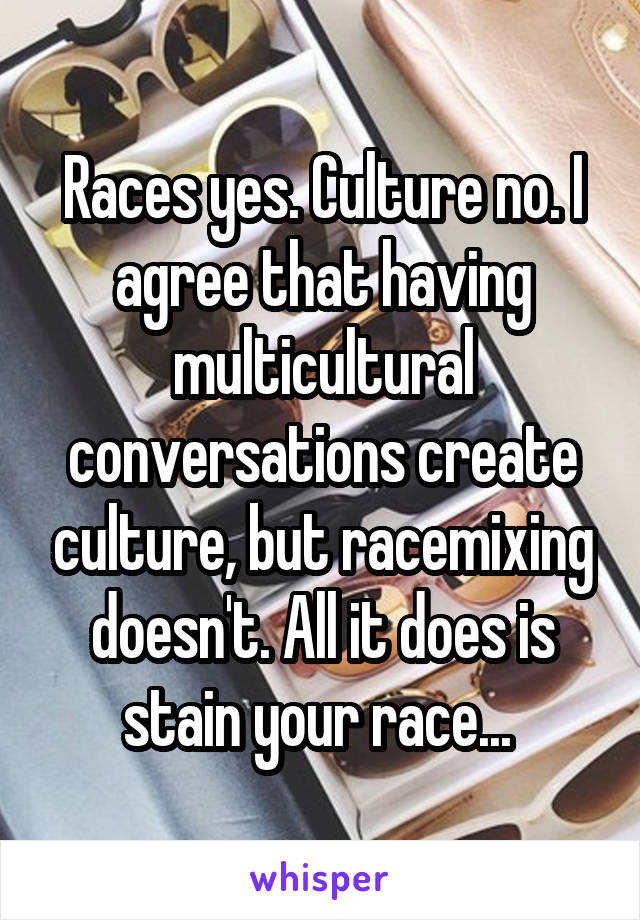 Races yes. Culture no. I agree that having multicultural conversations create culture, but racemixing doesn't. All it does is stain your race... 