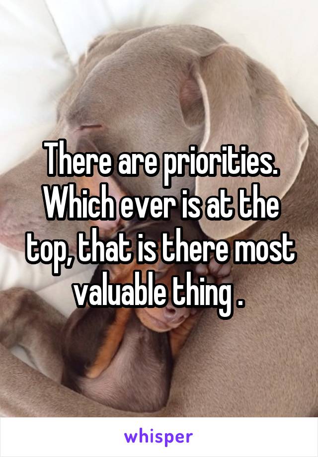 There are priorities. Which ever is at the top, that is there most valuable thing . 