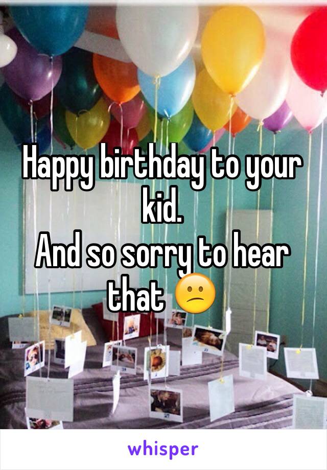 Happy birthday to your kid. 
And so sorry to hear that 😕