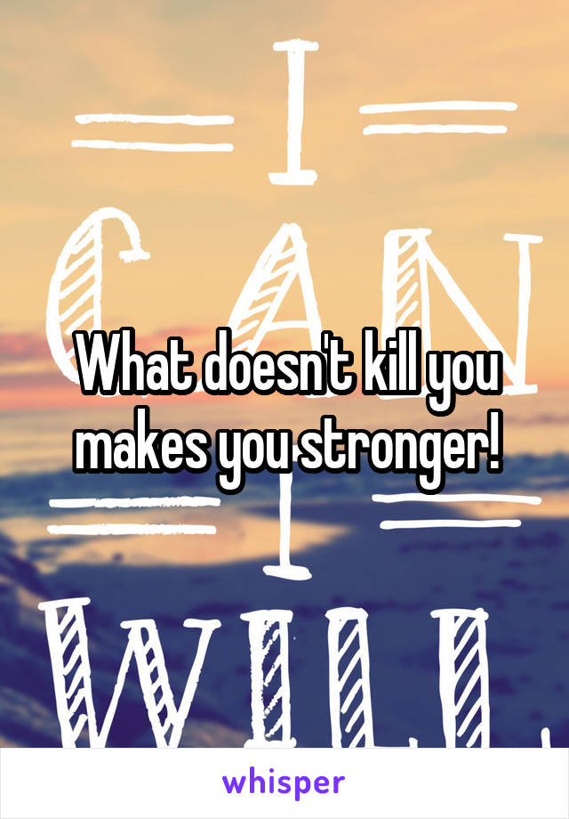 What doesn't kill you makes you stronger!