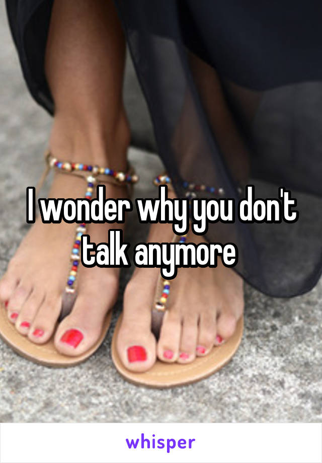 I wonder why you don't talk anymore 