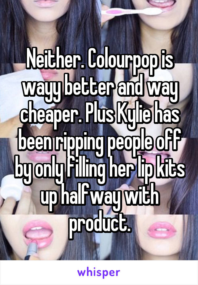 Neither. Colourpop is wayy better and way cheaper. Plus Kylie has been ripping people off by only filling her lip kits up halfway with product.