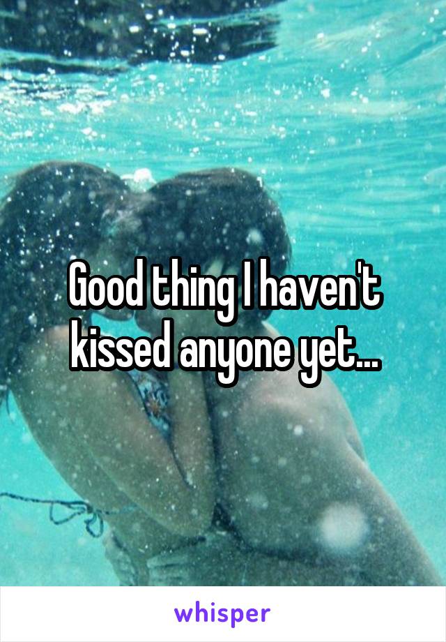 Good thing I haven't kissed anyone yet...