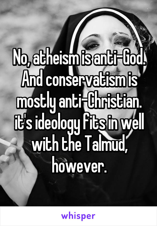 No, atheism is anti-God. And conservatism is mostly anti-Christian. it's ideology fits in well with the Talmud, however.