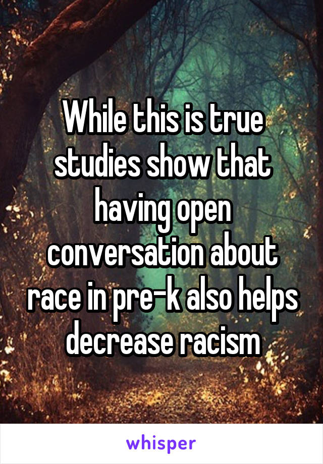 While this is true studies show that having open conversation about race in pre-k also helps decrease racism