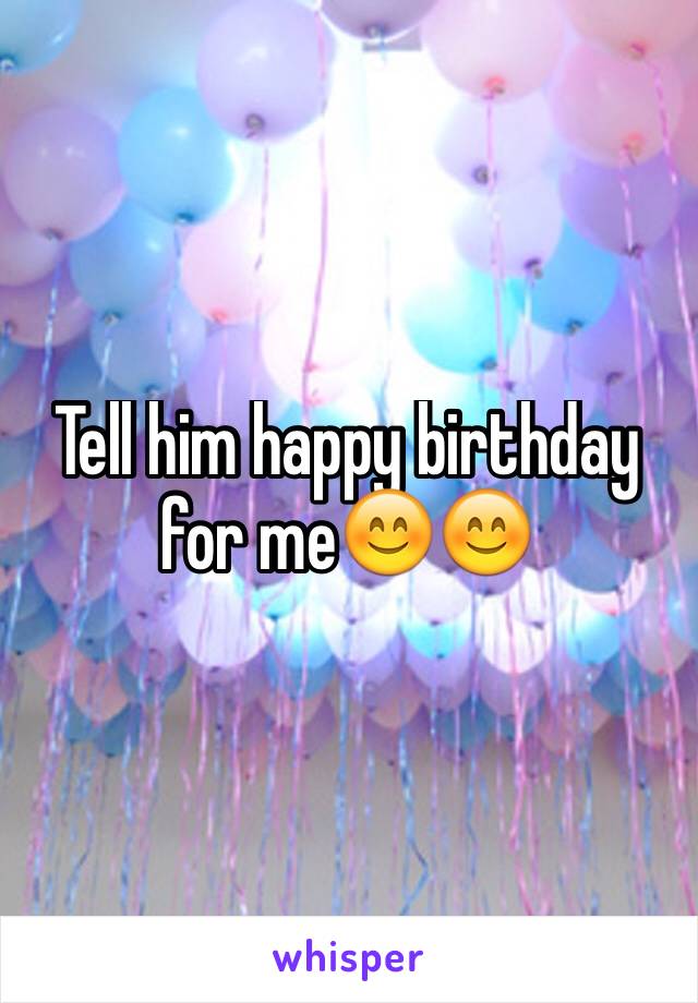 Tell him happy birthday for me😊😊