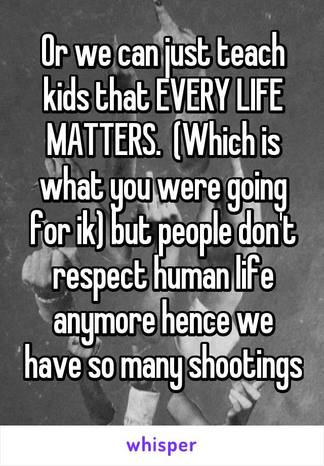 Or we can just teach kids that EVERY LIFE MATTERS.  (Which is what you were going for ik) but people don't respect human life anymore hence we have so many shootings 