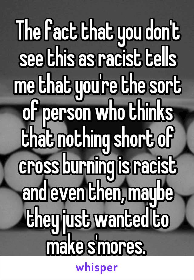 The fact that you don't see this as racist tells me that you're the sort of person who thinks that nothing short of cross burning is racist and even then, maybe they just wanted to make s'mores. 