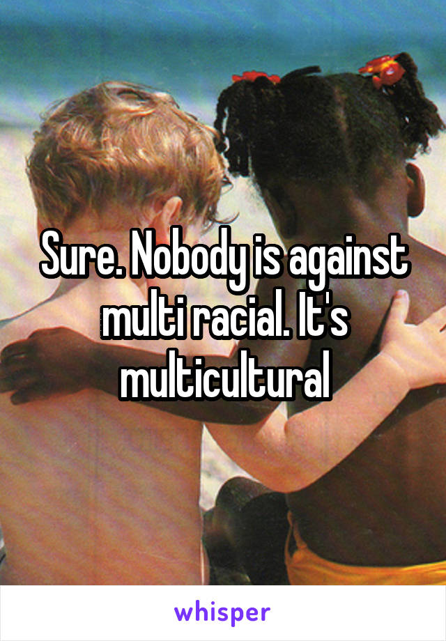 Sure. Nobody is against multi racial. It's multicultural