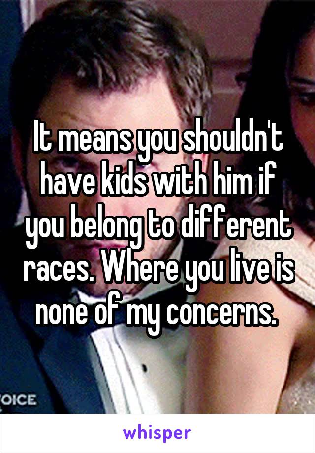 It means you shouldn't have kids with him if you belong to different races. Where you live is none of my concerns. 