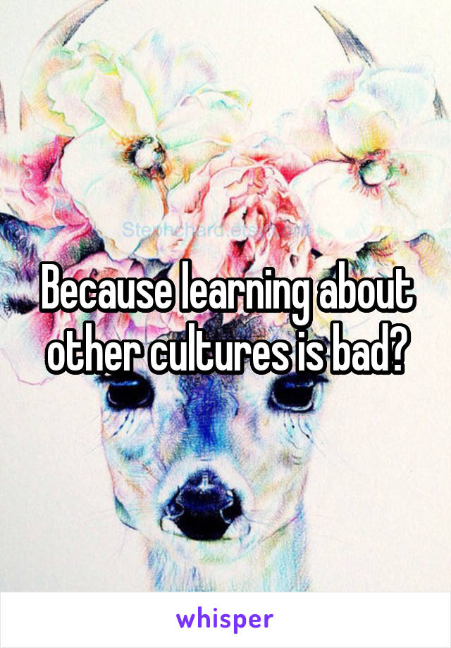 Because learning about other cultures is bad?