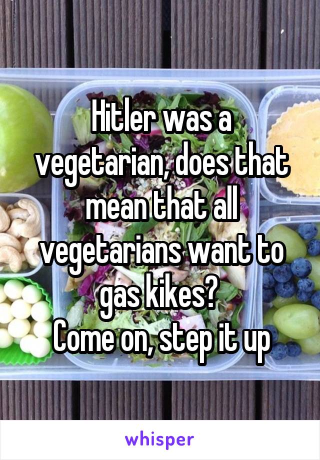 Hitler was a vegetarian, does that mean that all vegetarians want to gas kikes? 
Come on, step it up