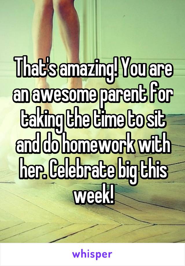 That's amazing! You are an awesome parent for taking the time to sit and do homework with her. Celebrate big this week!