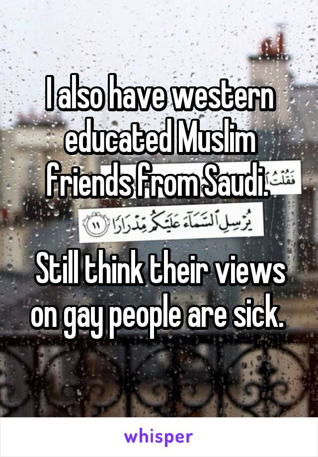 I also have western educated Muslim friends from Saudi. 

Still think their views on gay people are sick. 
