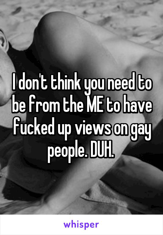 I don't think you need to be from the ME to have fucked up views on gay people. DUH. 