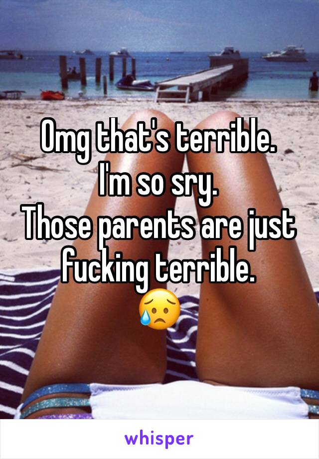 Omg that's terrible. 
I'm so sry. 
Those parents are just fucking terrible. 
😥