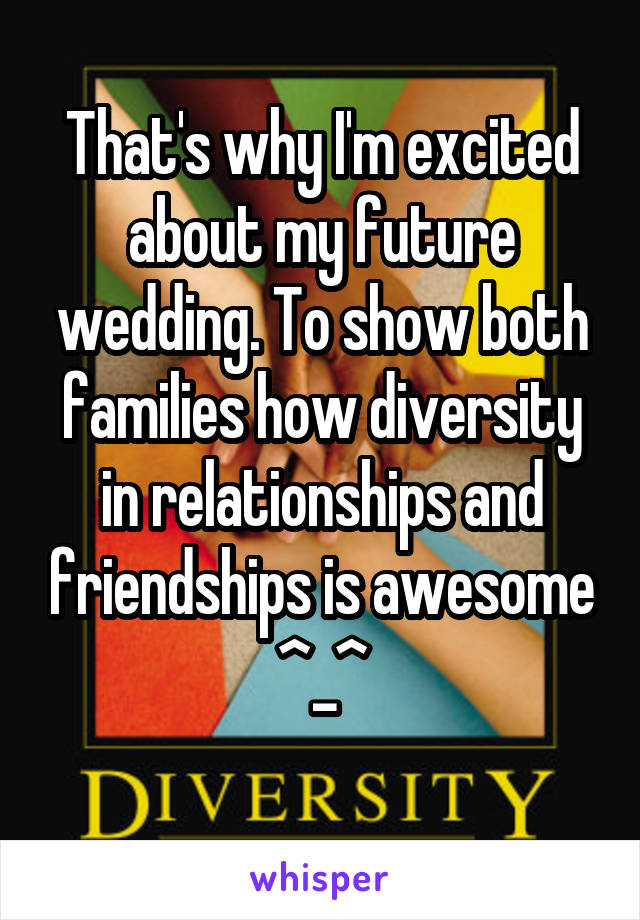 That's why I'm excited about my future wedding. To show both families how diversity in relationships and friendships is awesome ^_^
