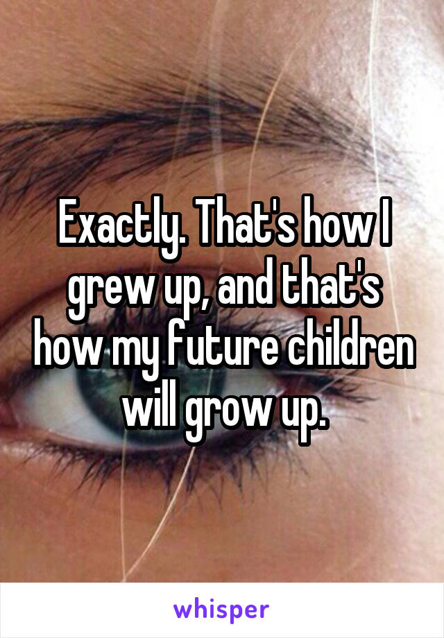 Exactly. That's how I grew up, and that's how my future children will grow up.