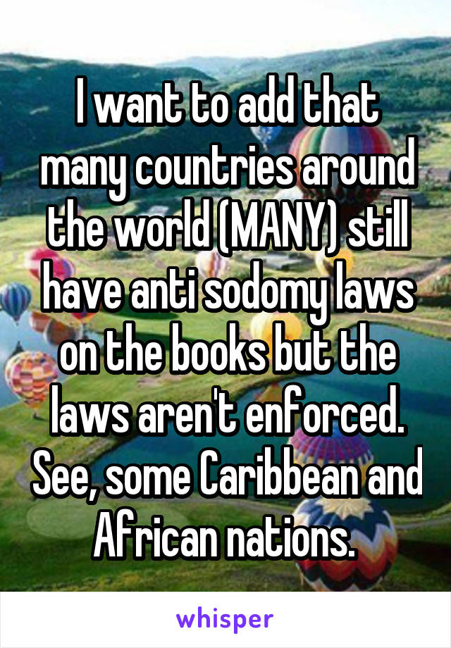 I want to add that many countries around the world (MANY) still have anti sodomy laws on the books but the laws aren't enforced. See, some Caribbean and African nations. 