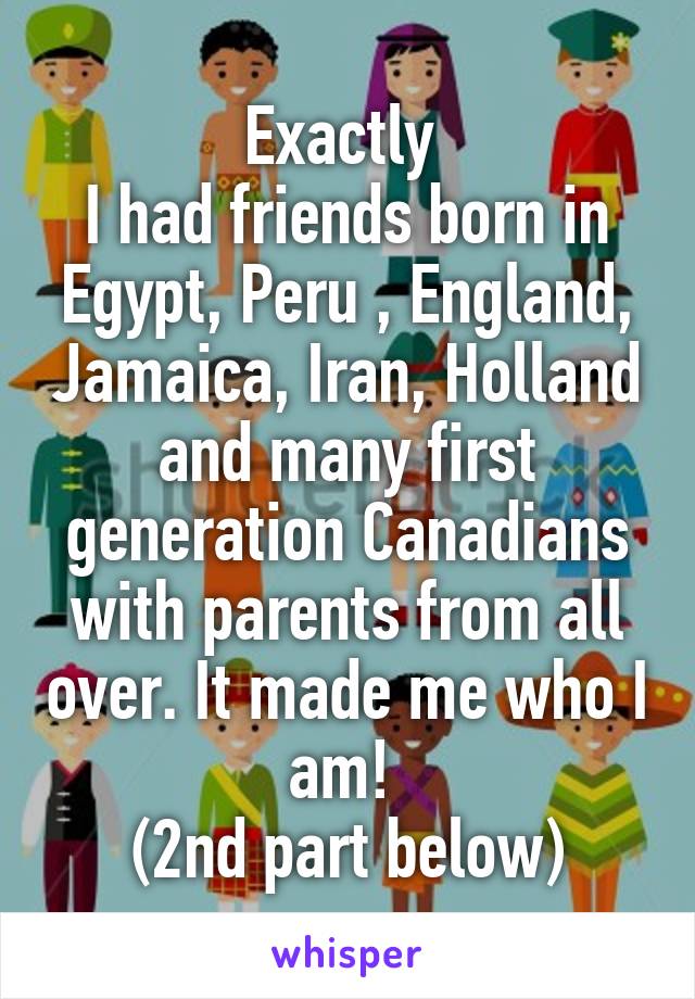 Exactly 
I had friends born in Egypt, Peru , England, Jamaica, Iran, Holland and many first generation Canadians with parents from all over. It made me who I am! 
(2nd part below)