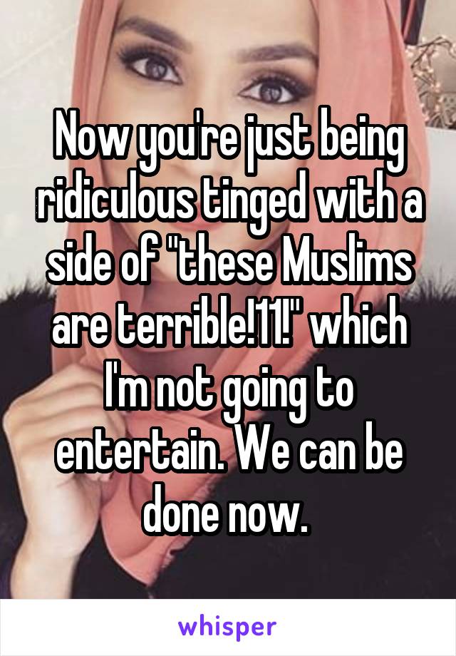 Now you're just being ridiculous tinged with a side of "these Muslims are terrible!11!" which I'm not going to entertain. We can be done now. 