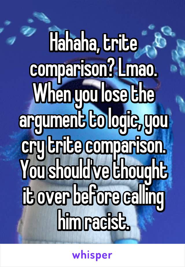 Hahaha, trite comparison? Lmao. When you lose the argument to logic, you cry trite comparison. You should've thought it over before calling him racist.