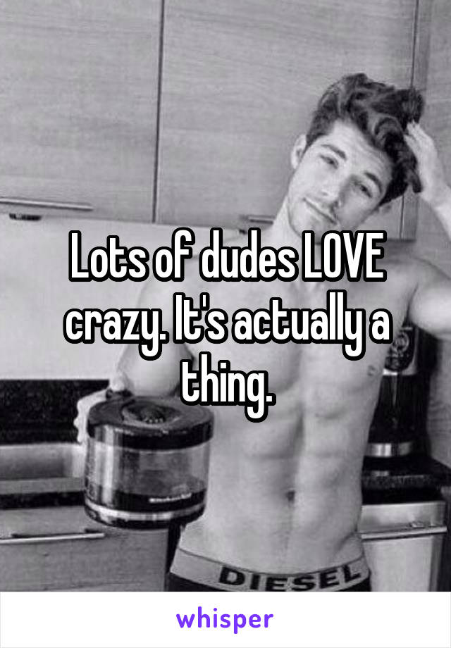 Lots of dudes LOVE crazy. It's actually a thing.