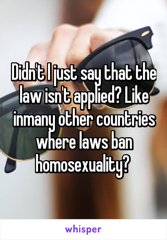 Didn't I just say that the law isn't applied? Like inmany other countries where laws ban homosexuality? 