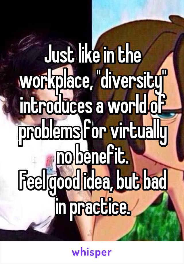 Just like in the workplace, "diversity" introduces a world of problems for virtually no benefit.
Feel good idea, but bad in practice.